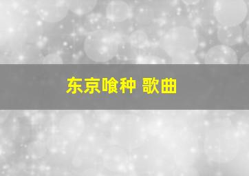 东京喰种 歌曲